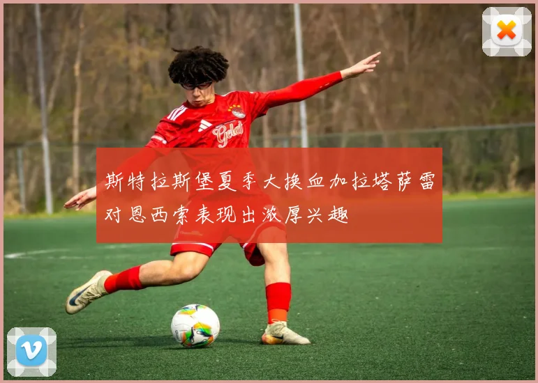 斯特拉斯堡夏季大换血加拉塔萨雷对恩西索表现出浓厚兴趣