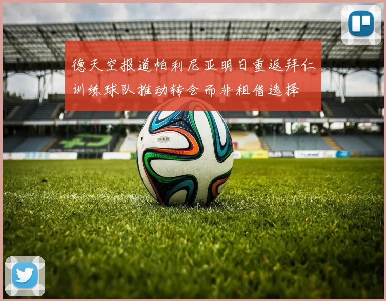 德天空报道帕利尼亚明日重返拜仁训练球队推动转会而非租借选择