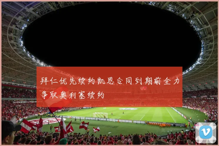 拜仁优先续约凯恩合同到期前全力争取奥利塞续约