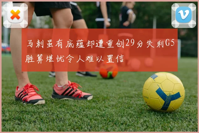 马刺虽有底蕴却遭重创29分失利G5胜算堪忧令人难以置信