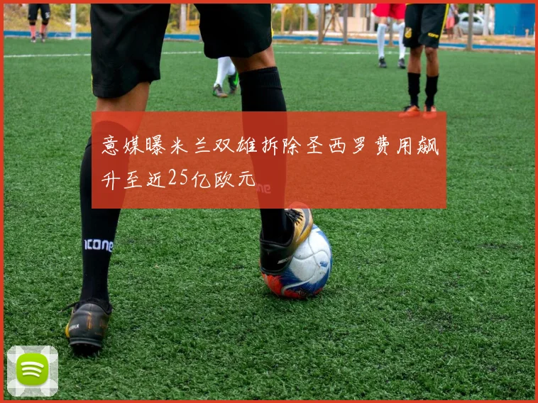 意媒曝米兰双雄拆除圣西罗费用飙升至近25亿欧元