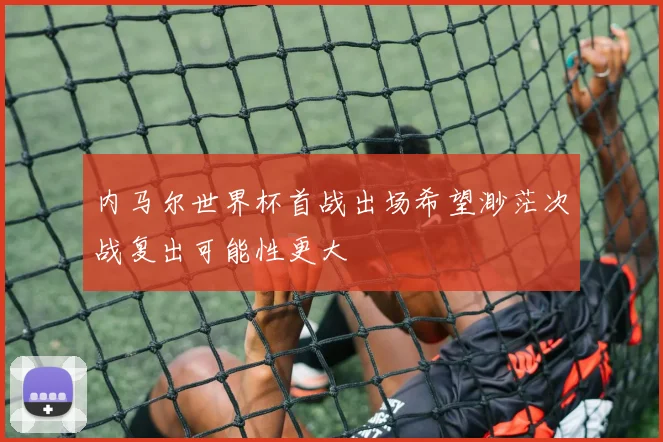内马尔世界杯首战出场希望渺茫次战复出可能性更大