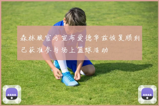 森林狼官方宣布爱德华兹恢复顺利已获准参与场上篮球活动