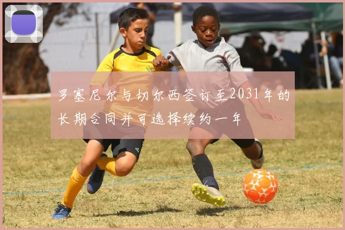 罗塞尼尔与切尔西签订至2031年的长期合同并可选择续约一年
