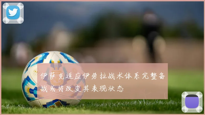 伊萨克适应伊劳拉战术体系完整备战或将改变其表现状态