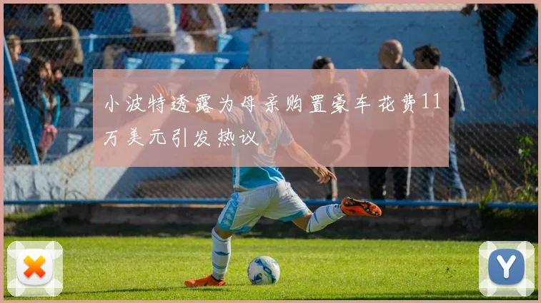 小波特透露为母亲购置豪车花费11万美元引发热议