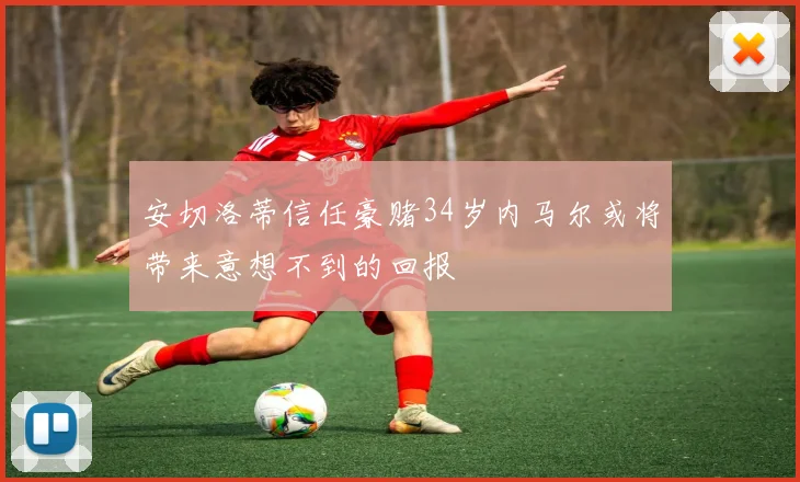 安切洛蒂信任豪赌34岁内马尔或将带来意想不到的回报