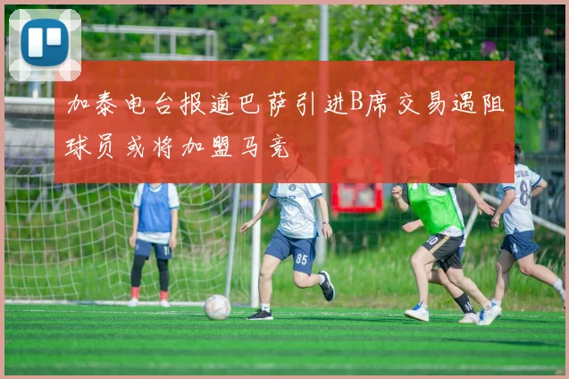 加泰电台报道巴萨引进B席交易遇阻球员或将加盟马竞