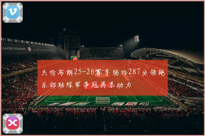 杰伦布朗25-26赛季场均287分领跑东部助绿军争冠再添动力