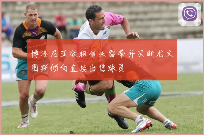 博洛尼亚欲租借米雷蒂并买断尤文图斯倾向直接出售球员