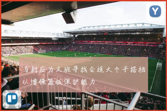 马刺应为文班寻找合适大个子搭档以增强篮板保护能力