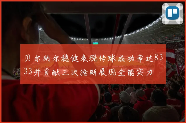 贝尔纳尔稳健表现传球成功率达8333并贡献三次抢断展现全能实力