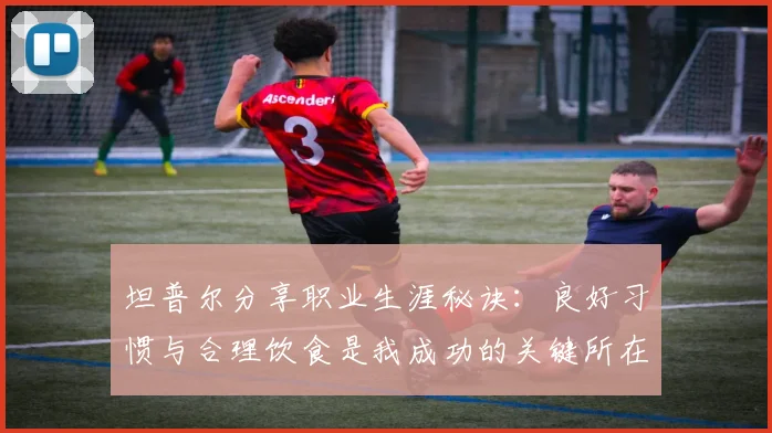 坦普尔分享职业生涯秘诀：良好习惯与合理饮食是我成功的关键所在
