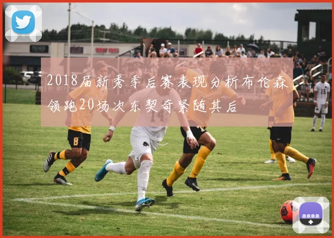 2018届新秀季后赛表现分析布伦森领跑20场次东契奇紧随其后
