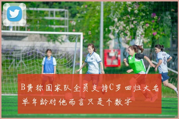 B费称国家队全员支持C罗回归大名单年龄对他而言只是个数字