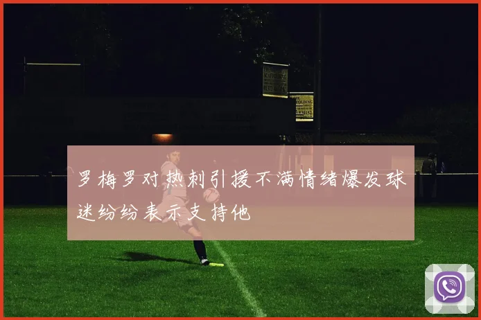罗梅罗对热刺引援不满情绪爆发球迷纷纷表示支持他
