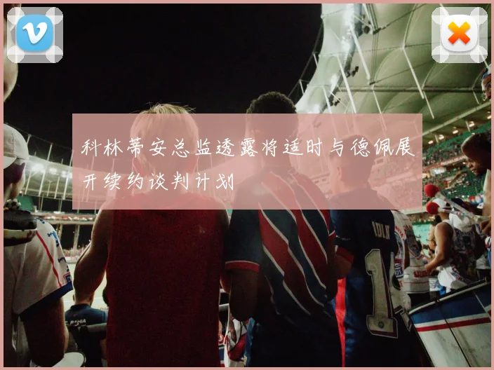 科林蒂安总监透露将适时与德佩展开续约谈判计划
