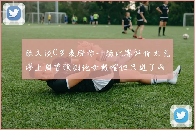欧文谈C罗表现称一场比赛评价太荒谬上周曾预测他会戴帽但只进了两个球